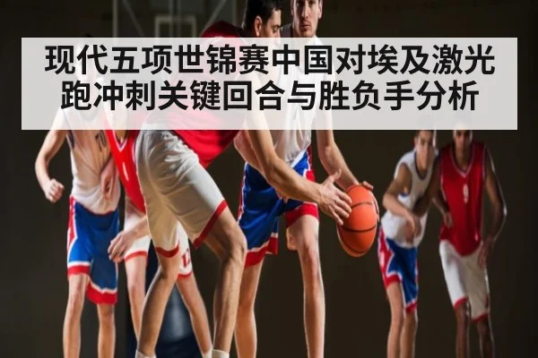 现代五项世锦赛中国对埃及激光跑冲刺关键回合与胜负手分析