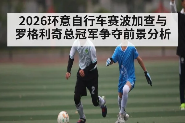 2026环意自行车赛波加查与罗格利奇总冠军争夺前景分析