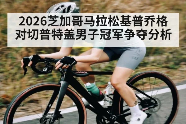 2026芝加哥马拉松基普乔格对切普特盖男子冠军争夺分析