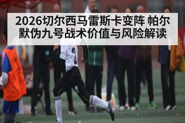 2026切尔西马雷斯卡变阵 帕尔默伪九号战术价值与风险解读